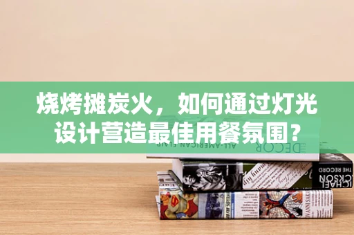 烧烤摊炭火，如何通过灯光设计营造最佳用餐氛围？