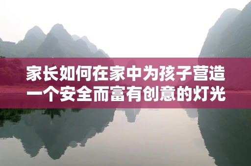 家长如何在家中为孩子营造一个安全而富有创意的灯光环境？