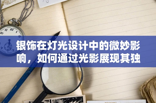 银饰在灯光设计中的微妙影响，如何通过光影展现其独特魅力？