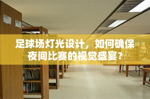 足球场灯光设计，如何确保夜间比赛的视觉盛宴？