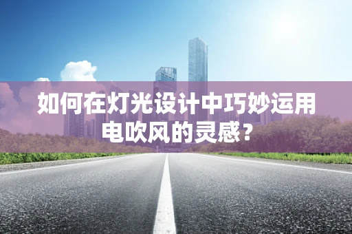 如何在灯光设计中巧妙运用电吹风的灵感？