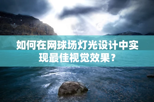 如何在网球场灯光设计中实现最佳视觉效果？