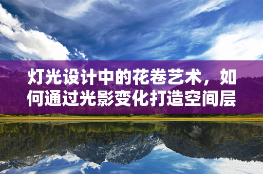 灯光设计中的花卷艺术，如何通过光影变化打造空间层次感？