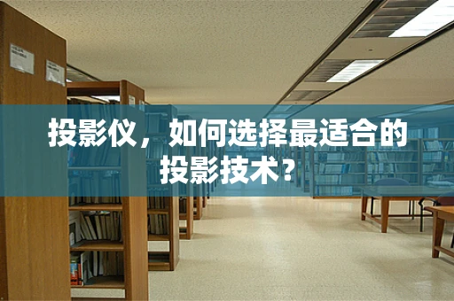 投影仪，如何选择最适合的投影技术？