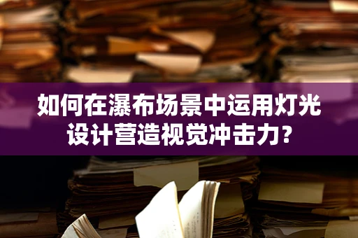 如何在瀑布场景中运用灯光设计营造视觉冲击力？