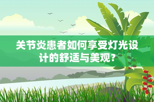 关节炎患者如何享受灯光设计的舒适与美观？