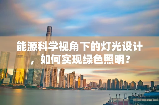 能源科学视角下的灯光设计，如何实现绿色照明？
