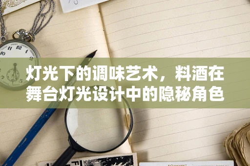灯光下的调味艺术，料酒在舞台灯光设计中的隐秘角色？