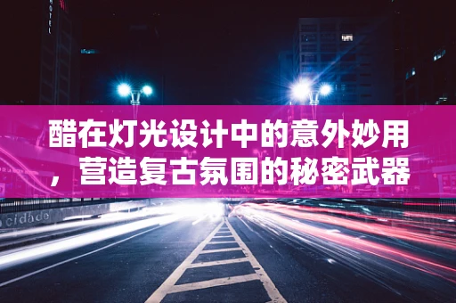 醋在灯光设计中的意外妙用，营造复古氛围的秘密武器？