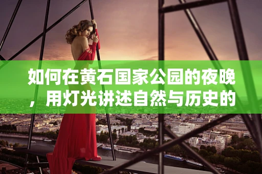 如何在黄石国家公园的夜晚，用灯光讲述自然与历史的交响曲？