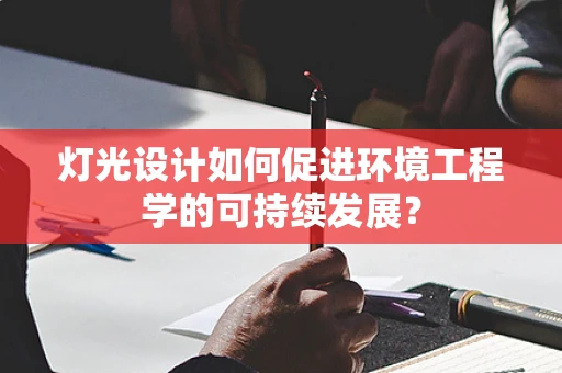 灯光设计如何促进环境工程学的可持续发展？