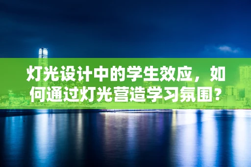 灯光设计中的学生效应，如何通过灯光营造学习氛围？