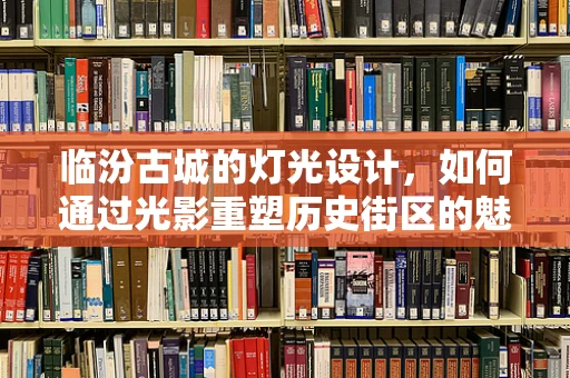 临汾古城的灯光设计，如何通过光影重塑历史街区的魅力？