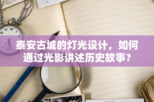 泰安古城的灯光设计，如何通过光影讲述历史故事？