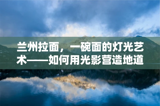 兰州拉面，一碗面的灯光艺术——如何用光影营造地道风味？