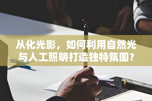 从化光影，如何利用自然光与人工照明打造独特氛围？