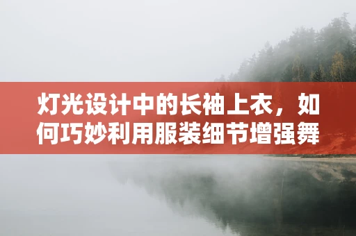 灯光设计中的长袖上衣，如何巧妙利用服装细节增强舞台氛围？