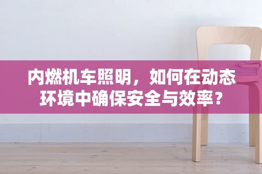 内燃机车照明，如何在动态环境中确保安全与效率？