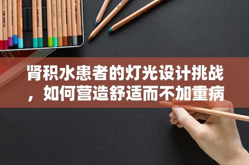 肾积水患者的灯光设计挑战，如何营造舒适而不加重病情的居家环境？