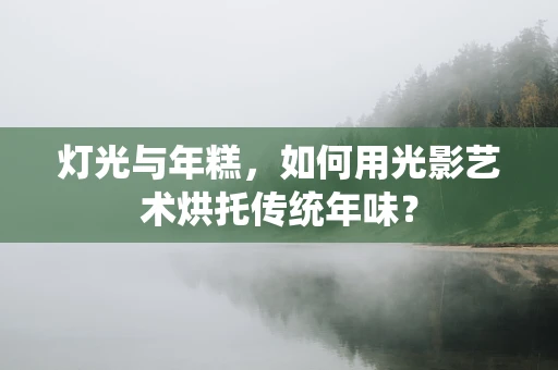 灯光与年糕，如何用光影艺术烘托传统年味？