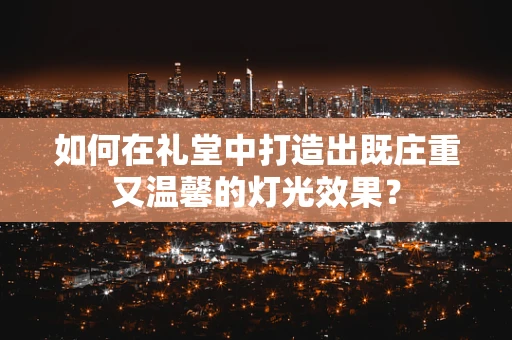 如何在礼堂中打造出既庄重又温馨的灯光效果？