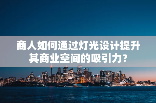 商人如何通过灯光设计提升其商业空间的吸引力？