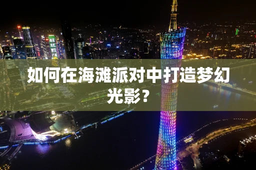 如何在海滩派对中打造梦幻光影？