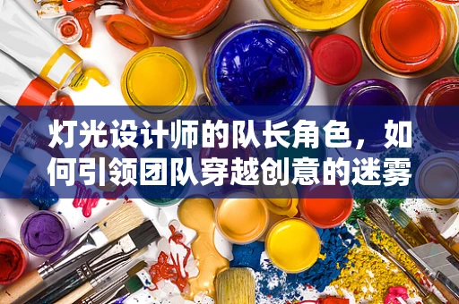 灯光设计师的队长角色，如何引领团队穿越创意的迷雾？