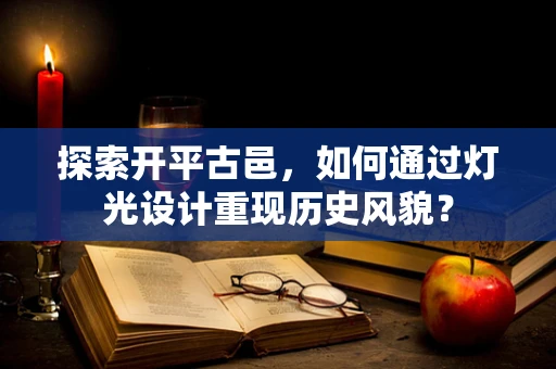 探索开平古邑，如何通过灯光设计重现历史风貌？