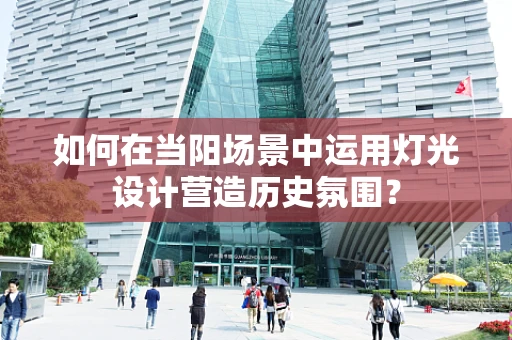如何在当阳场景中运用灯光设计营造历史氛围？