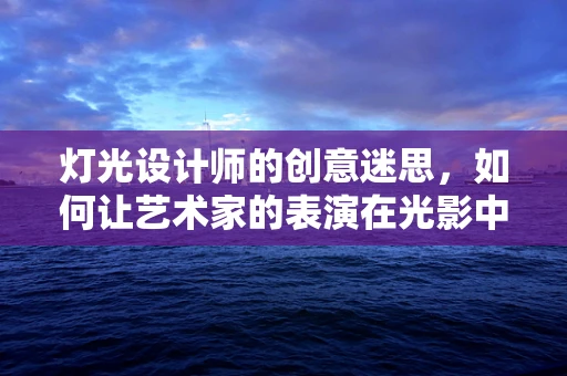 灯光设计师的创意迷思，如何让艺术家的表演在光影中绽放？