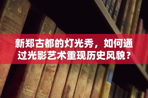 新郑古都的灯光秀，如何通过光影艺术重现历史风貌？
