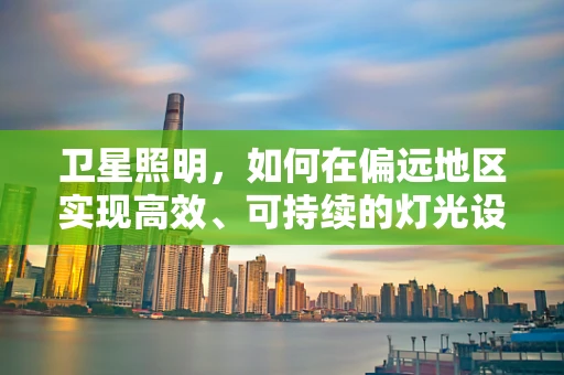 卫星照明，如何在偏远地区实现高效、可持续的灯光设计？