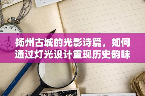 扬州古城的光影诗篇，如何通过灯光设计重现历史韵味？