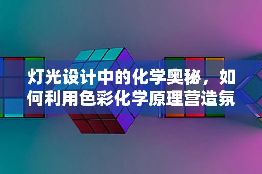 灯光设计中的化学奥秘，如何利用色彩化学原理营造氛围？