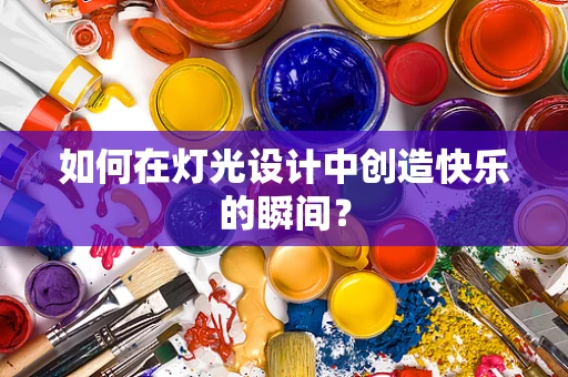 如何在灯光设计中创造快乐的瞬间？
