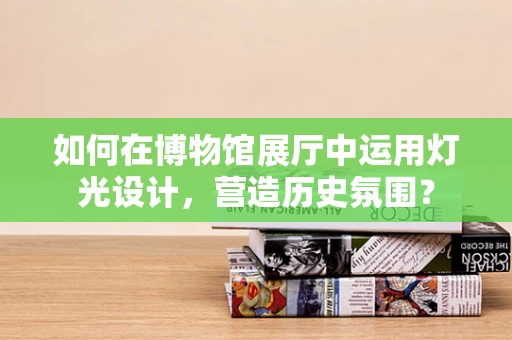 如何在博物馆展厅中运用灯光设计，营造历史氛围？