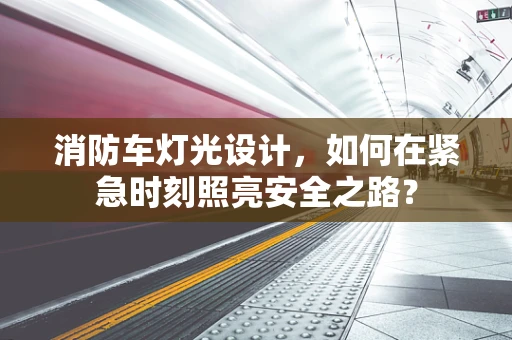消防车灯光设计，如何在紧急时刻照亮安全之路？