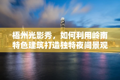 梧州光影秀，如何利用岭南特色建筑打造独特夜间景观？