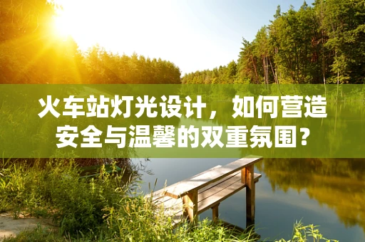 火车站灯光设计，如何营造安全与温馨的双重氛围？