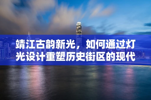 靖江古韵新光，如何通过灯光设计重塑历史街区的现代魅力？