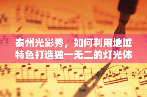泰州光影秀，如何利用地域特色打造独一无二的灯光体验？