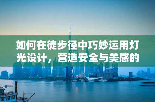 如何在徒步径中巧妙运用灯光设计，营造安全与美感的双重体验？