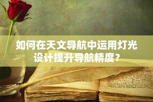 如何在天文导航中运用灯光设计提升导航精度？
