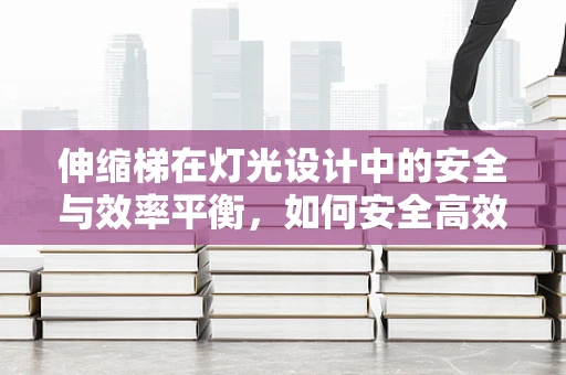 伸缩梯在灯光设计中的安全与效率平衡，如何安全高效地使用？