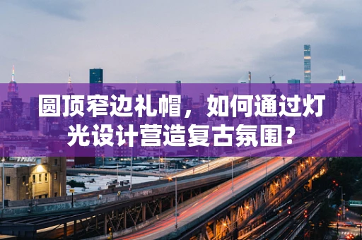 圆顶窄边礼帽，如何通过灯光设计营造复古氛围？