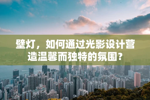 壁灯，如何通过光影设计营造温馨而独特的氛围？