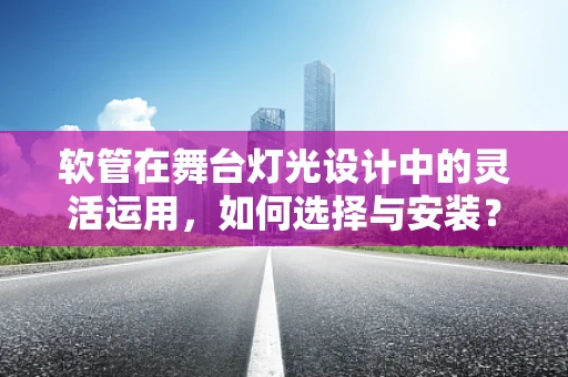 软管在舞台灯光设计中的灵活运用，如何选择与安装？