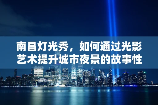 南昌灯光秀，如何通过光影艺术提升城市夜景的故事性？