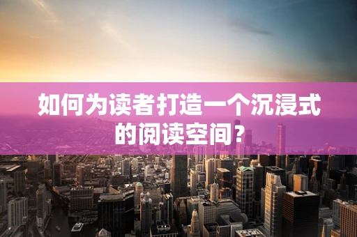 如何为读者打造一个沉浸式的阅读空间？